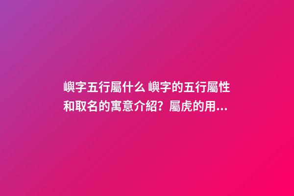 嶼字五行屬什么 嶼字的五行屬性和取名的寓意介紹？屬虎的用嶼字起名好不好？-第1張-觀點-玄機派